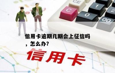 信用卡逾期几期会上征信吗，怎么办？