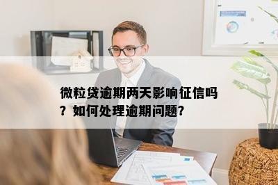 微粒贷逾期两天影响征信吗？如何处理逾期问题？