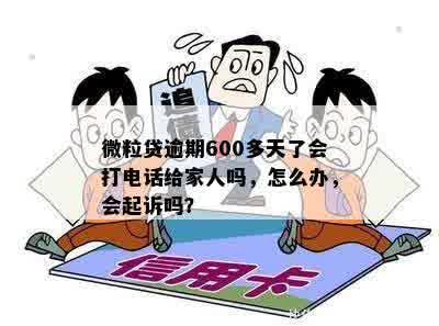 微粒贷逾期600多天了会打电话给家人吗，怎么办，会起诉吗？