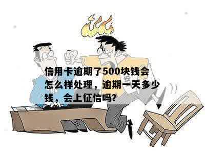 信用卡逾期了500块钱会怎么样处理，逾期一天多少钱，会上征信吗？