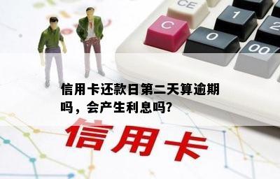 信用卡还款日第二天算逾期吗，会产生利息吗？