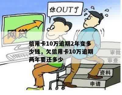 信用卡10万逾期2年变多少钱，欠信用卡10万逾期两年要还多少