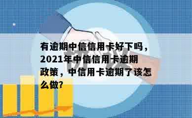 有逾期中信信用卡好下吗，2021年中信信用卡逾期政策，中信用卡逾期了该怎么做？