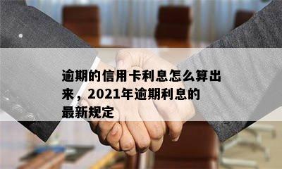 逾期的信用卡利息怎么算出来，2021年逾期利息的最新规定