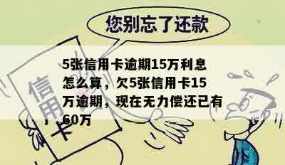 5张信用卡逾期15万利息怎么算，欠5张信用卡15万逾期，现在无力偿还已有60万