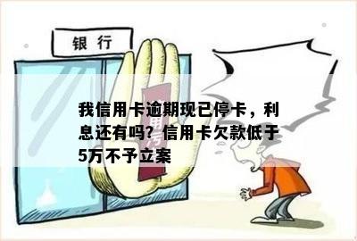 我信用卡逾期现已停卡，利息还有吗？信用卡欠款低于5万不予立案