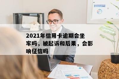 2021年信用卡逾期会坐牢吗，被起诉和后果，会影响征信吗