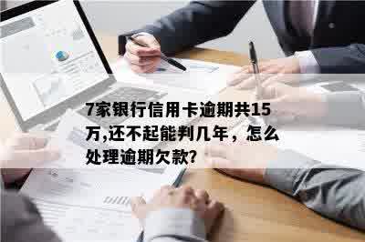 7家银行信用卡逾期共15万,还不起能判几年，怎么处理逾期欠款？