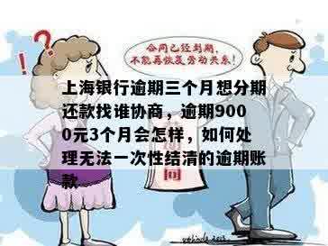 上海银行逾期三个月想分期还款找谁协商，逾期9000元3个月会怎样，如何处理无法一次性结清的逾期账款