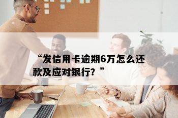 “发信用卡逾期6万怎么还款及应对银行？”