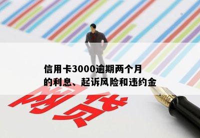 信用卡3000逾期两个月的利息、起诉风险和违约金