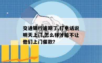 交通银行逾期了,打电话说明天上门,怎么样才能不让他们上门催款？