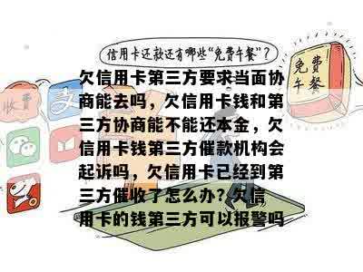 欠信用卡第三方要求当面协商能去吗，欠信用卡钱和第三方协商能不能还本金，欠信用卡钱第三方催款机构会起诉吗，欠信用卡已经到第三方催收了怎么办? 欠信用卡的钱第三方可以报警吗