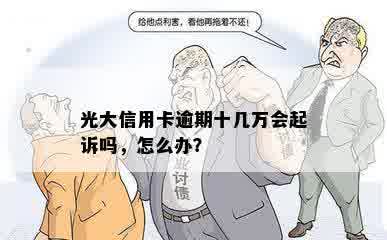 光大信用卡逾期十几万会起诉吗，怎么办？