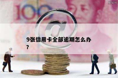 9张信用卡全部逾期怎么办？