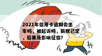 2021年信用卡逾期会坐牢吗，被起诉吗，新规已定，后果及影响征信？