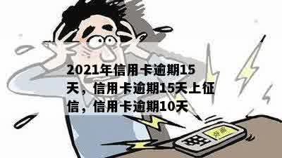 2021年信用卡逾期15天，信用卡逾期15天上征信，信用卡逾期10天