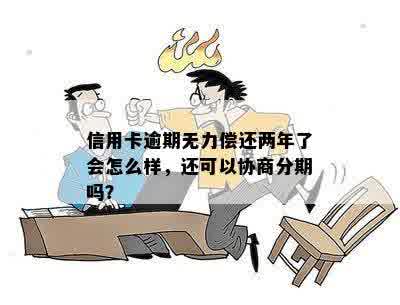 信用卡逾期无力偿还两年了会怎么样，还可以协商分期吗？