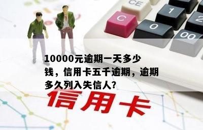 10000元逾期一天多少钱，信用卡五千逾期，逾期多久列入失信人？