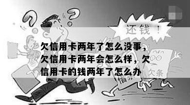 欠信用卡两年了怎么没事，欠信用卡两年会怎么样，欠信用卡的钱两年了怎么办