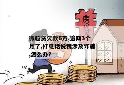 微粒贷欠款6万,逾期3个月了,打电话说我涉及诈骗,怎么办？