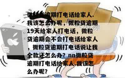 微粒贷逾期打电话给家人.我该怎么办呢，微粒贷逾期19天给家人打电话，微粒贷逾期会不会打电话给家人，微粒贷逾期打电话说让我全款还怎么办？nn微粒贷逾期打电话给家人.我该怎么办呢？