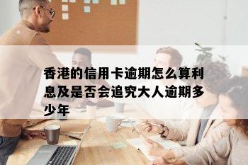 香港的信用卡逾期怎么算利息及是否会追究大人逾期多少年