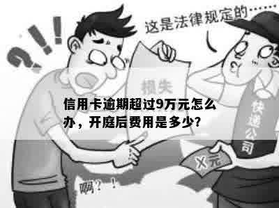 信用卡逾期超过9万元怎么办，开庭后费用是多少？