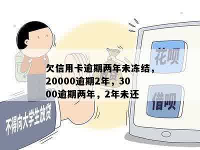 欠信用卡逾期两年未冻结，20000逾期2年，3000逾期两年，2年未还