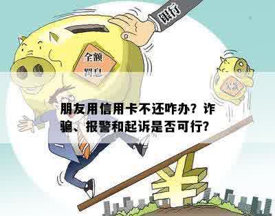 朋友用信用卡不还咋办？诈骗、报警和起诉是否可行？