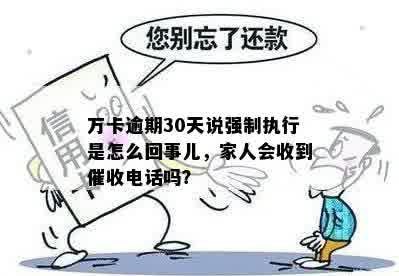 万卡逾期30天说强制执行是怎么回事儿，家人会收到催收电话吗？