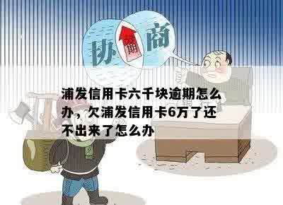 浦发信用卡六千块逾期怎么办，欠浦发信用卡6万了还不出来了怎么办