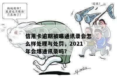 信用卡逾期被曝通讯录会怎么样处理与处罚，2021年会爆通讯录吗？