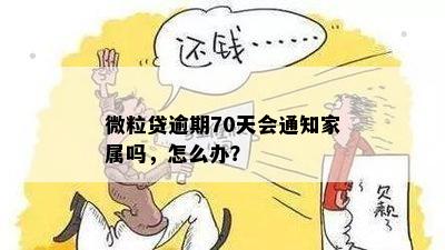 微粒贷逾期70天会通知家属吗，怎么办？