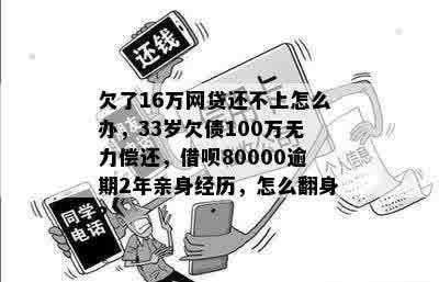 欠了16万网贷还不上怎么办，33岁欠债100万无力偿还，借呗80000逾期2年亲身经历，怎么翻身？