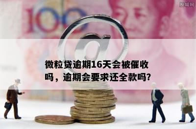 微粒贷逾期16天会被催收吗，逾期会要求还全款吗？