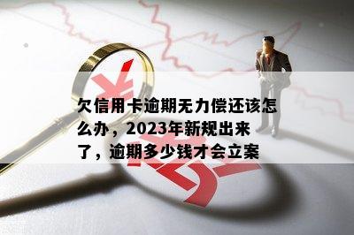 欠信用卡逾期无力偿还该怎么办，2023年新规出来了，逾期多少钱才会立案