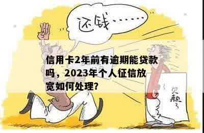 信用卡2年前有逾期能贷款吗，2023年个人征信放宽如何处理？