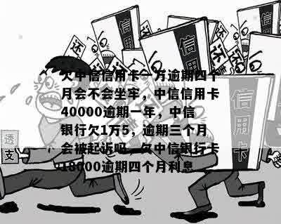 欠中信信用卡一万逾期四个月会不会坐牢，中信信用卡40000逾期一年，中信银行欠1万5，逾期三个月会被起诉吗，欠中信银行卡18000逾期四个月利息