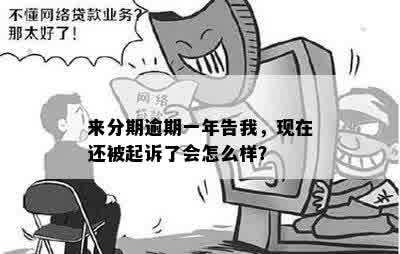 来分期逾期一年告我，现在还被起诉了会怎么样？