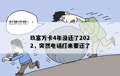 玖富万卡4年没还了2022，突然电话打来要还了