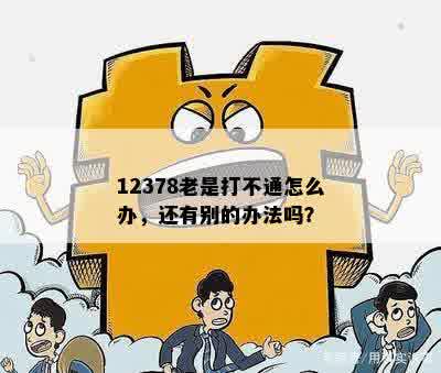 12378老是打不通怎么办，还有别的办法吗？