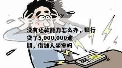 没有还款能力怎么办，银行贷了5,000,000逾期，借钱人坐牢吗