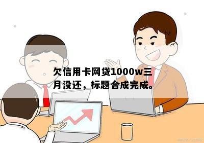 欠信用卡网贷1000w三月没还，标题合成完成。