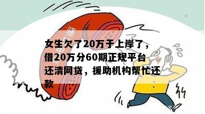 女生欠了20万于上岸了，借20万分60期正规平台还清网贷，援助机构帮忙还款