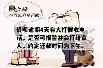 借呗逾期4天有人打催收电话，是否可报警并会打给家人，约定还款时间为下午。