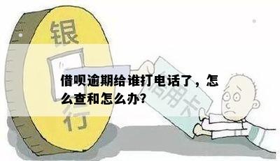 借呗逾期给谁打电话了，怎么查和怎么办？