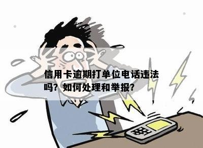 信用卡逾期打单位电话违法吗？如何处理和举报？