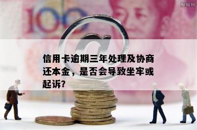 信用卡逾期三年处理及协商还本金，是否会导致坐牢或起诉？