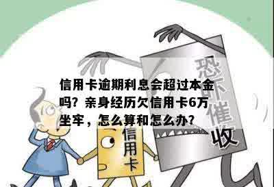 信用卡逾期利息会超过本金吗？亲身经历欠信用卡6万坐牢，怎么算和怎么办？